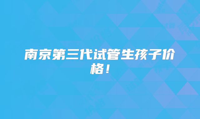 南京第三代试管生孩子价格！