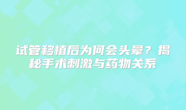 试管移植后为何会头晕？揭秘手术刺激与药物关系