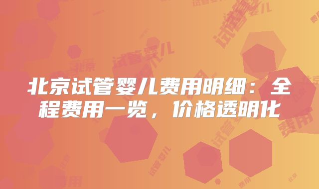 北京试管婴儿费用明细：全程费用一览，价格透明化