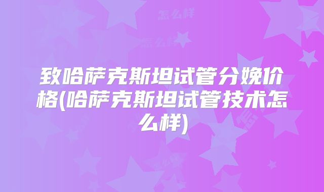 致哈萨克斯坦试管分娩价格(哈萨克斯坦试管技术怎么样)