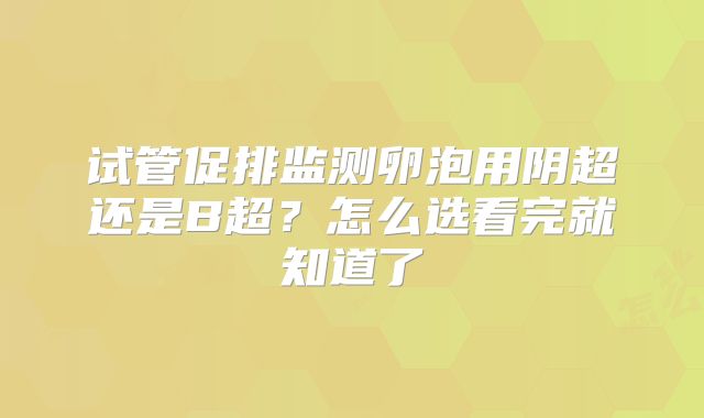 试管促排监测卵泡用阴超还是B超?怎么选看完就知道了