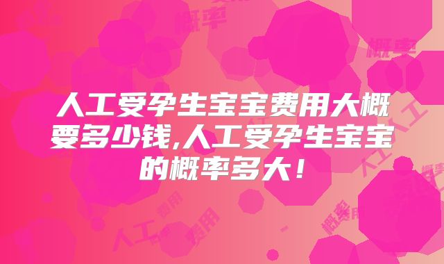 人工受孕生宝宝费用大概要多少钱,人工受孕生宝宝的概率多大!