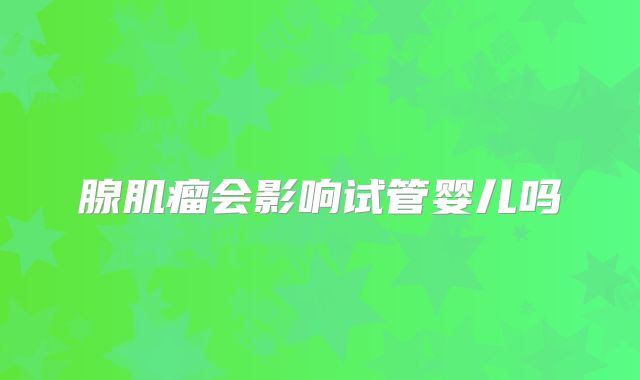腺肌瘤会影响试管婴儿吗