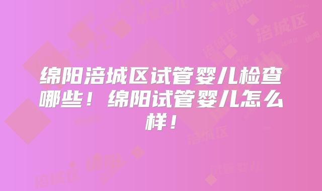 绵阳涪城区试管婴儿检查哪些！绵阳试管婴儿怎么样！