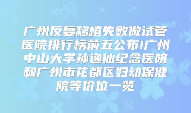 广州反复移植失败做试管医院排行榜前五公布!广州中山大学孙逸仙纪念医院和广州市花都区妇幼保健院等价位一览