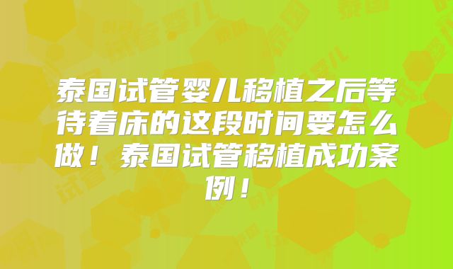 泰国试管婴儿移植之后等待着床的这段时间要怎么做!泰国试管移植成功案例!