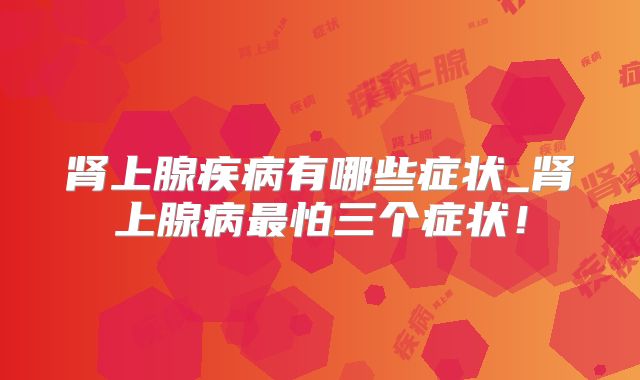 肾上腺疾病有哪些症状_肾上腺病最怕三个症状！