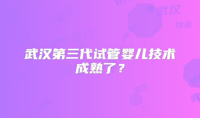 武汉第三代试管婴儿技术成熟了？