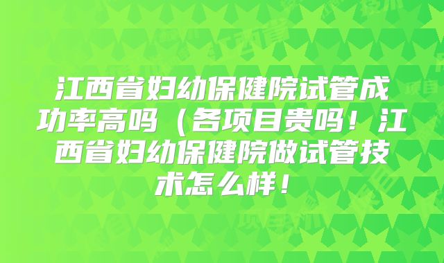 江西省妇幼保健院试管成功率高吗(各项目贵吗!江西省妇幼保健院做试管技术怎么样!