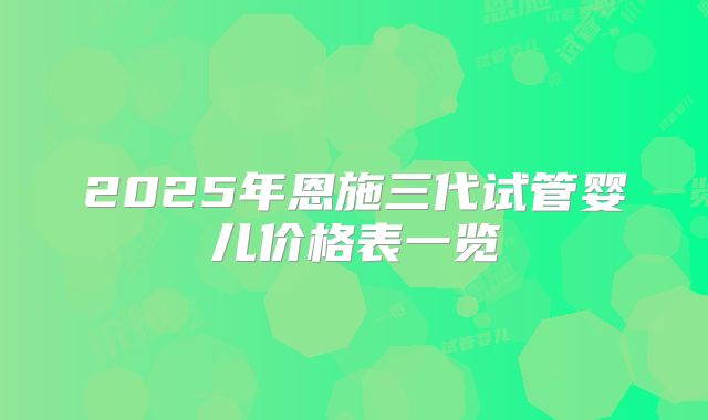 2025年恩施三代试管婴儿价格表一览