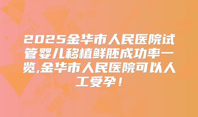 2025金华市人民医院试管婴儿移植鲜胚成功率一览,金华市人民医院可以人工受孕！