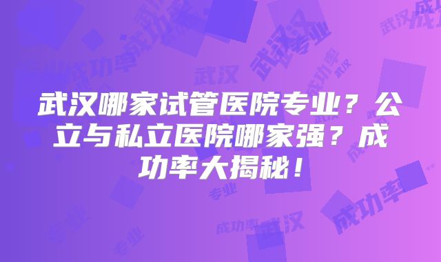 武汉哪家试管医院专业？公立与私立医院哪家强？成功率大揭秘！