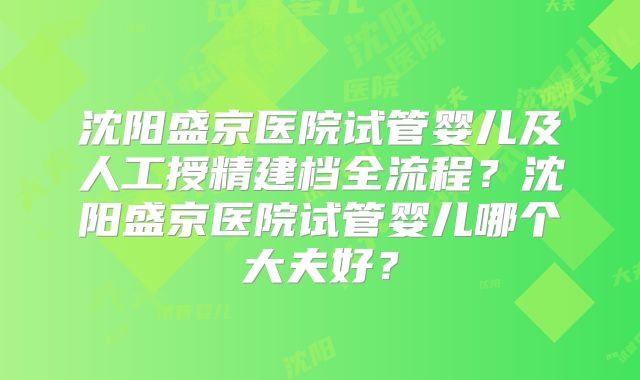 沈阳盛京医院试管婴儿及人工授精建档全流程？沈阳盛京医院试管婴儿哪个大夫好？
