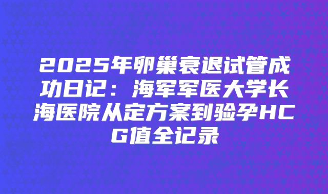 2025年卵巢衰退试管成功日记：海军军医大学长海医院从定方案到验孕HCG值全记录