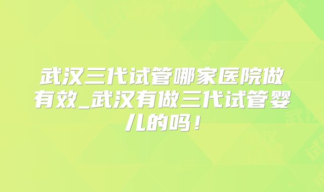 武汉三代试管哪家医院做有效_武汉有做三代试管婴儿的吗！