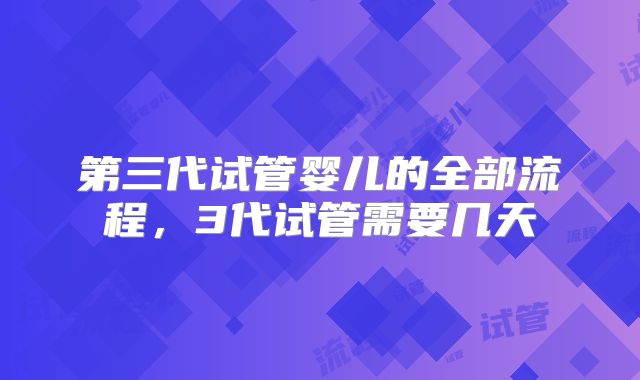 第三代试管婴儿的全部流程,3代试管需要几天