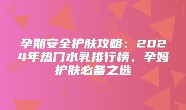 孕期安全护肤攻略：2024年热门水乳排行榜，孕妈护肤必备之选