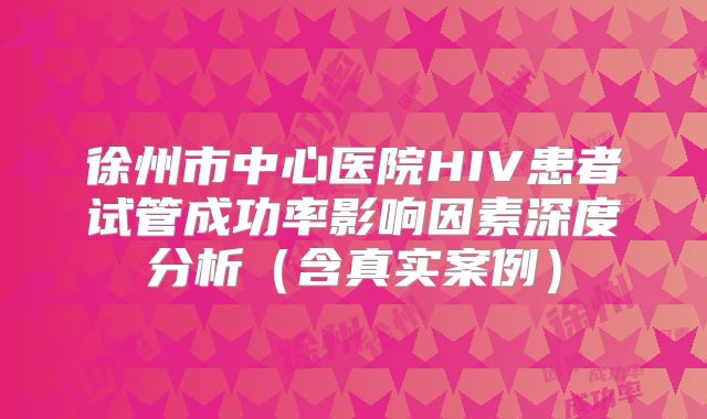 徐州市中心医院HIV患者试管成功率影响因素深度分析（含真实案例）