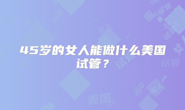 45岁的女人能做什么美国试管？