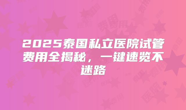 2025泰国私立医院试管费用全揭秘，一键速览不迷路