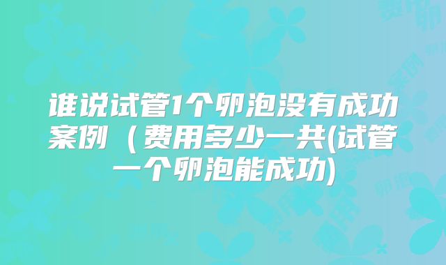 谁说试管1个卵泡没有成功案例（费用多少一共(试管一个卵泡能成功)
