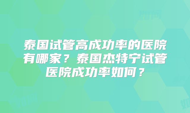 泰国试管高成功率的医院有哪家？泰国杰特宁试管医院成功率如何？