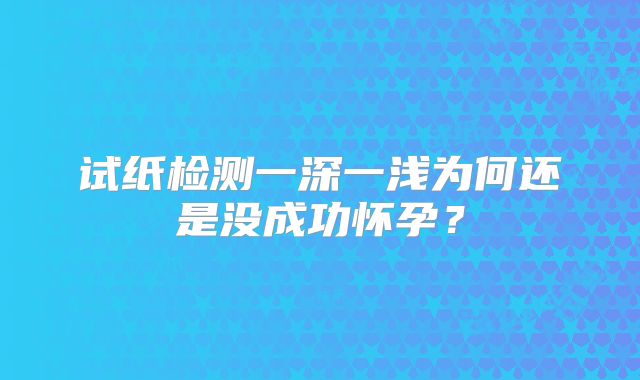 试纸检测一深一浅为何还是没成功怀孕?