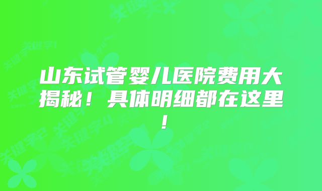 山东试管婴儿医院费用大揭秘！具体明细都在这里！