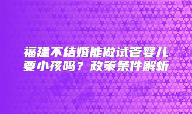 福建不结婚能做试管婴儿要小孩吗?政策条件解析