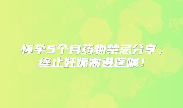 怀孕5个月药物禁忌分享，终止妊娠需遵医嘱！