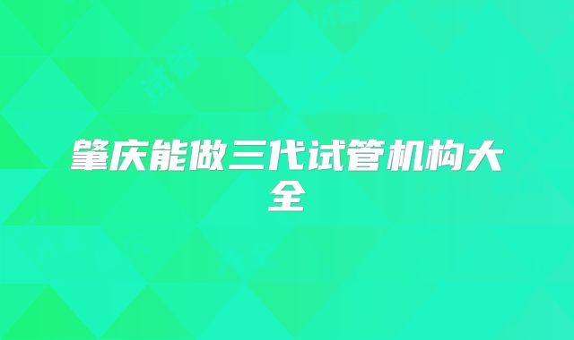 肇庆能做三代试管机构大全