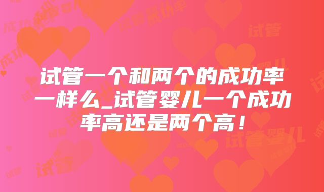 试管一个和两个的成功率一样么_试管婴儿一个成功率高还是两个高！