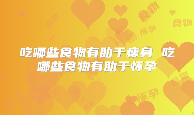 吃哪些食物有助于瘦身 吃哪些食物有助于怀孕