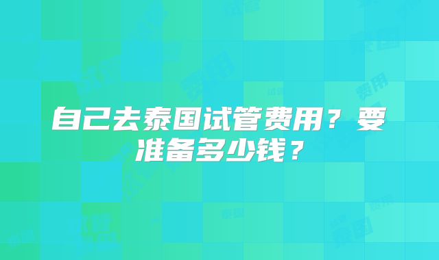 自己去泰国试管费用？要准备多少钱？
