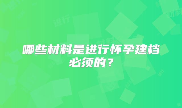 哪些材料是进行怀孕建档必须的？