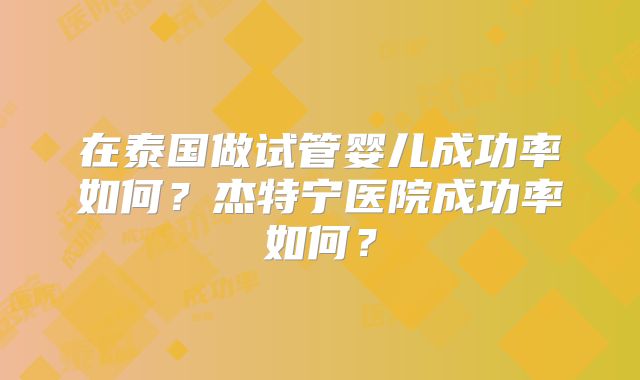 在泰国做试管婴儿成功率如何？杰特宁医院成功率如何？