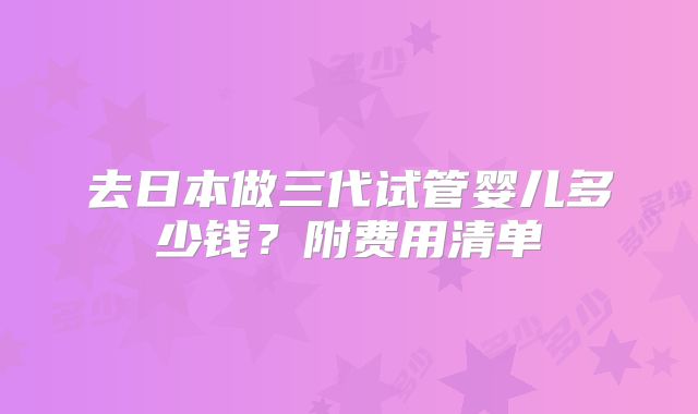 去日本做三代试管婴儿多少钱？附费用清单