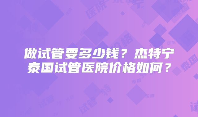 做试管要多少钱?杰特宁泰国试管医院价格如何?