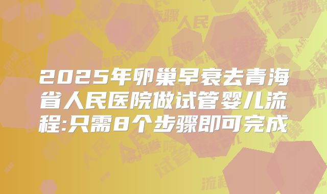 2025年卵巢早衰去青海省人民医院做试管婴儿流程:只需8个步骤即可完成
