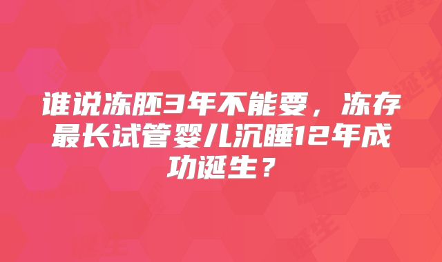 谁说冻胚3年不能要，冻存最长试管婴儿沉睡12年成功诞生？