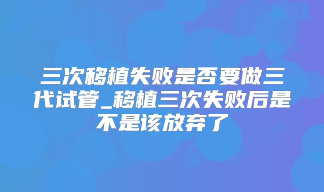 三次移植失败是否要做三代试管_移植三次失败后是不是该放弃了
