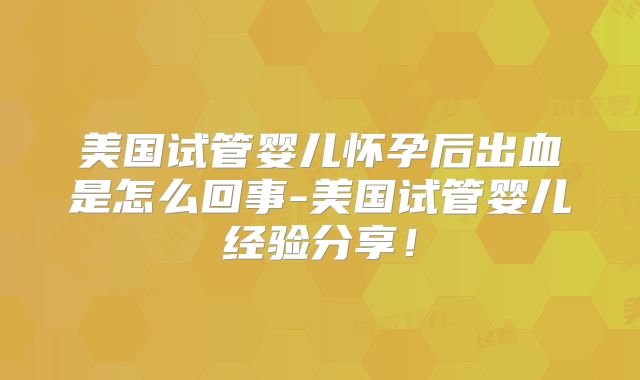 美国试管婴儿怀孕后出血是怎么回事-美国试管婴儿经验分享！