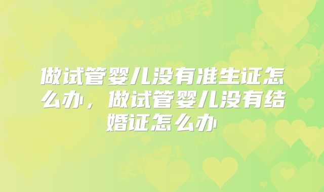 做试管婴儿没有准生证怎么办，做试管婴儿没有结婚证怎么办