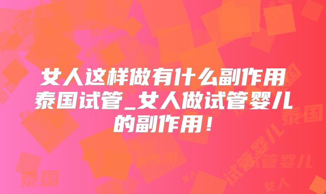 女人这样做有什么副作用泰国试管_女人做试管婴儿的副作用!
