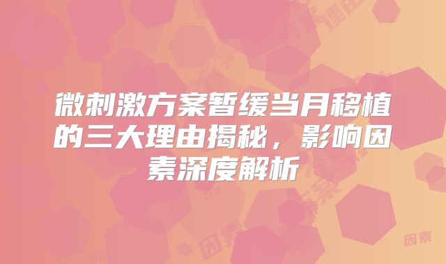 微刺激方案暂缓当月移植的三大理由揭秘,影响因素深度解析