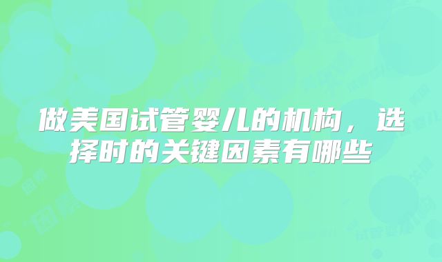 做美国试管婴儿的机构，选择时的关键因素有哪些