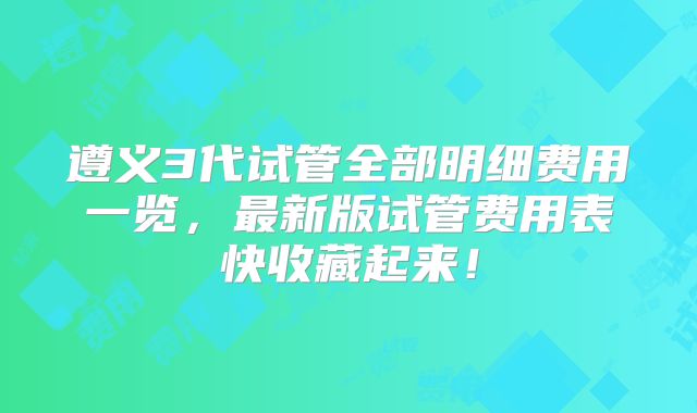 遵义3代试管全部明细费用一览，最新版试管费用表快收藏起来！