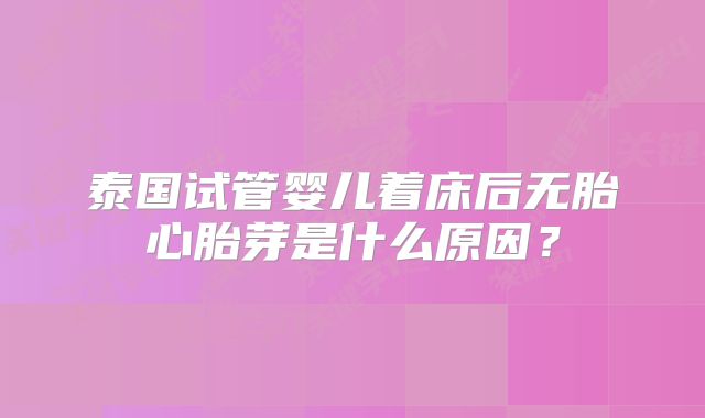 泰国试管婴儿着床后无胎心胎芽是什么原因?