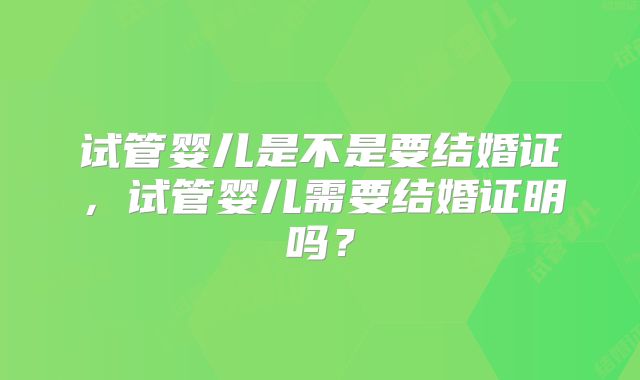 试管婴儿是不是要结婚证，试管婴儿需要结婚证明吗？