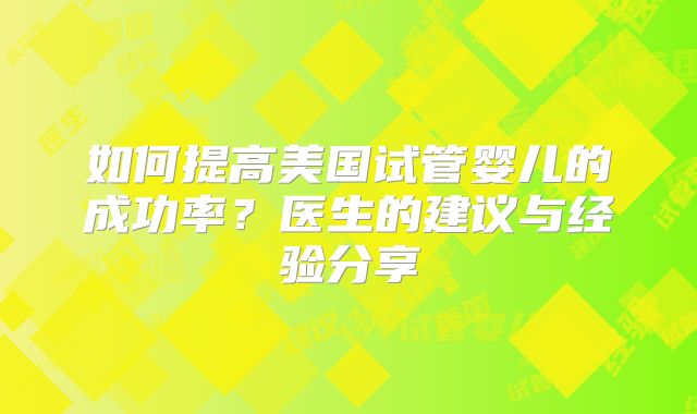 如何提高美国试管婴儿的成功率?医生的建议与经验分享